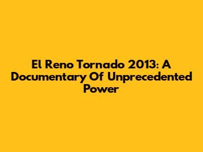 El Reno Tornado 2013: A Documentary Of Unprecedented Power