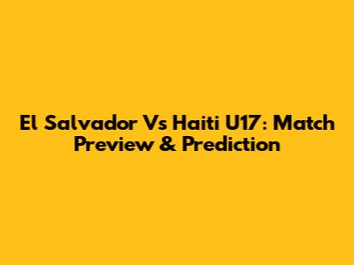 El Salvador Vs Haiti U17: Match Preview & Prediction