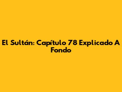 El Sultán: Capítulo 78 Explicado A Fondo