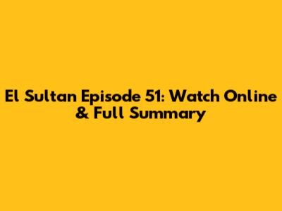El Sultan Episode 51: Watch Online & Full Summary