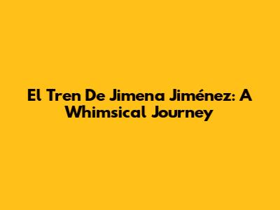 El Tren De Jimena Jiménez: A Whimsical Journey