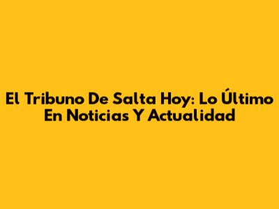 El Tribuno De Salta Hoy: Lo Último En Noticias Y Actualidad