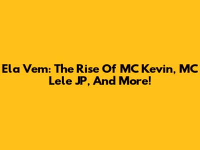 Ela Vem: The Rise Of MC Kevin, MC Lele JP, And More!