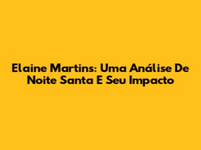 Elaine Martins: Uma Análise De 'Noite Santa' E Seu Impacto