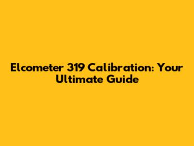Elcometer 319 Calibration: Your Ultimate Guide