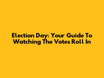 Election Day: Your Guide To Watching The Votes Roll In