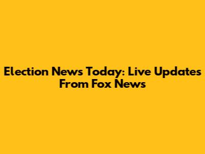 Election News Today: Live Updates From Fox News