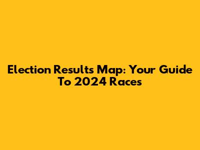 Election Results Map: Your Guide To 2024 Races