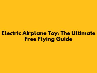 Electric Airplane Toy: The Ultimate Free Flying Guide