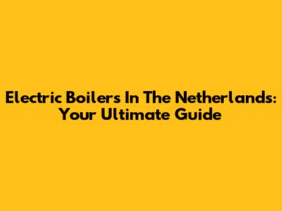 Electric Boilers In The Netherlands: Your Ultimate Guide
