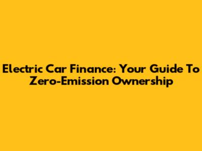 Electric Car Finance: Your Guide To Zero-Emission Ownership