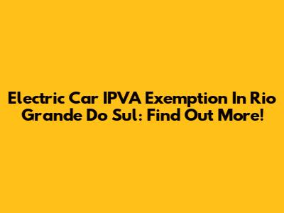 Electric Car IPVA Exemption In Rio Grande Do Sul: Find Out More!
