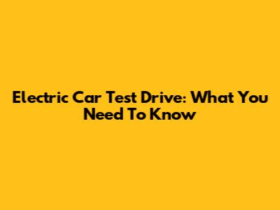 Electric Car Test Drive: What You Need To Know