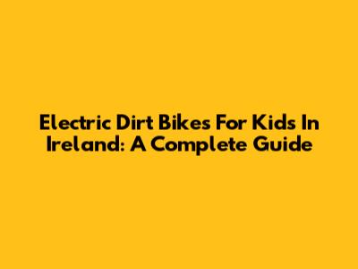 Electric Dirt Bikes For Kids In Ireland: A Complete Guide