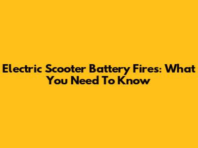 Electric Scooter Battery Fires: What You Need To Know