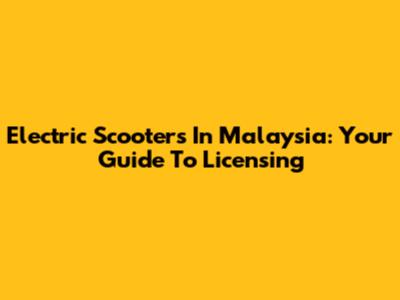 Electric Scooters In Malaysia: Your Guide To Licensing