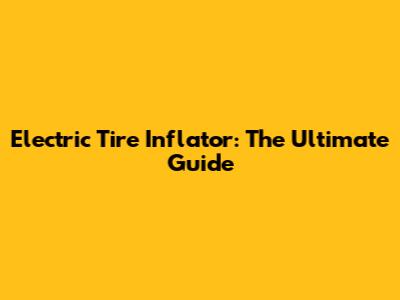 Electric Tire Inflator: The Ultimate Guide