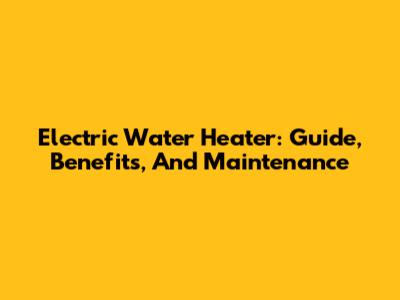 Electric Water Heater: Guide, Benefits, And Maintenance