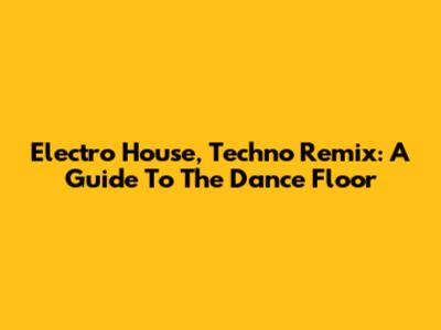 Electro House, Techno Remix: A Guide To The Dance Floor