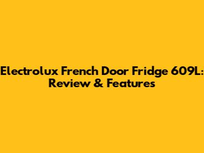Electrolux French Door Fridge 609L: Review & Features