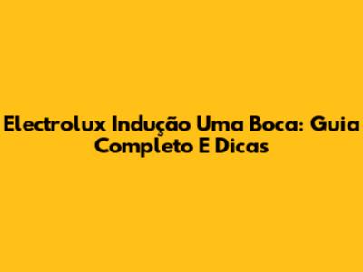 Electrolux Indução Uma Boca: Guia Completo E Dicas