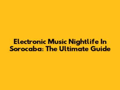 Electronic Music Nightlife In Sorocaba: The Ultimate Guide