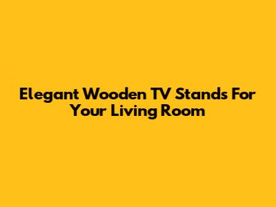 Elegant Wooden TV Stands For Your Living Room