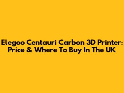 Elegoo Centauri Carbon 3D Printer: Price & Where To Buy In The UK