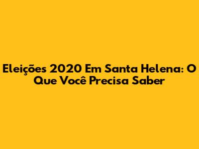 Eleições 2020 Em Santa Helena: O Que Você Precisa Saber