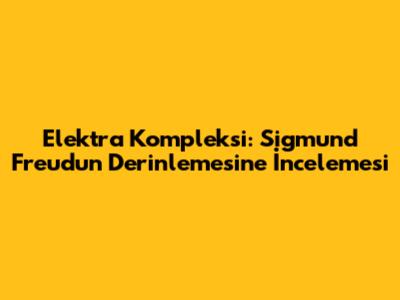 Elektra Kompleksi: Sigmund Freud'un Derinlemesine İncelemesi