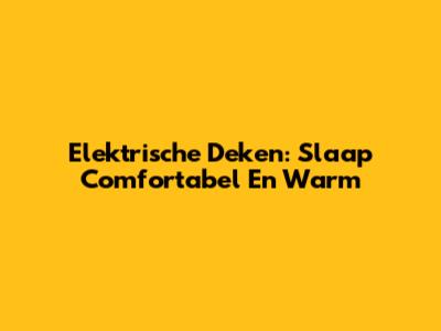 Elektrische Deken: Slaap Comfortabel En Warm