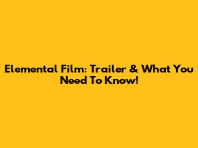 Elemental Film: Trailer & What You Need To Know!