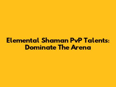 Elemental Shaman PvP Talents: Dominate The Arena