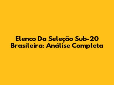 Elenco Da Seleção Sub-20 Brasileira: Análise Completa