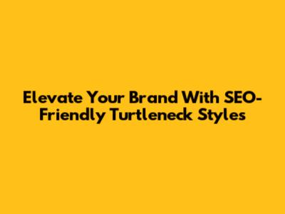 Elevate Your Brand With SEO-Friendly Turtleneck Styles