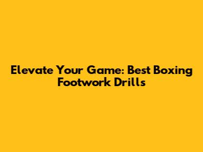 Elevate Your Game: Best Boxing Footwork Drills
