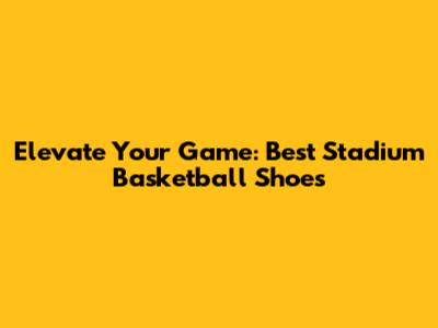 Elevate Your Game: Best Stadium Basketball Shoes