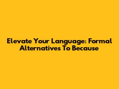Elevate Your Language: Formal Alternatives To 'Because'
