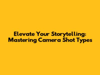 Elevate Your Storytelling: Mastering Camera Shot Types