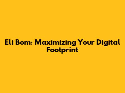 Eli Bom: Maximizing Your Digital Footprint