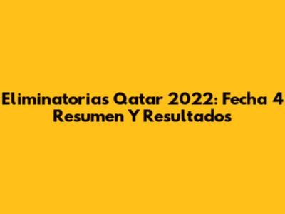 Eliminatorias Qatar 2022: Fecha 4 Resumen Y Resultados