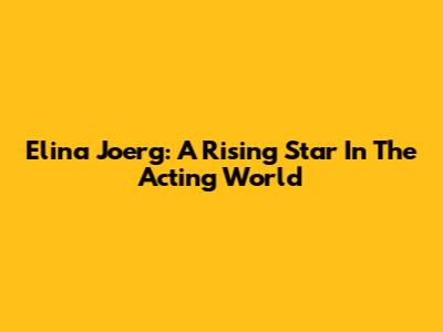 Elina Joerg: A Rising Star In The Acting World