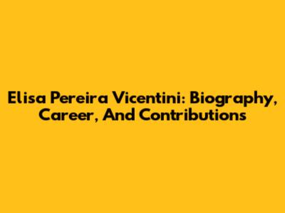 Elisa Pereira Vicentini: Biography, Career, And Contributions