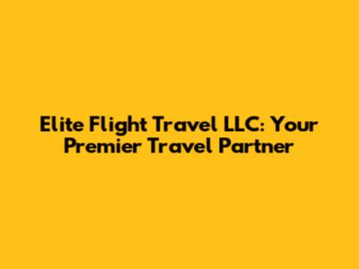 Elite Flight Travel LLC: Your Premier Travel Partner