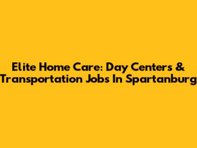 Elite Home Care: Day Centers & Transportation Jobs In Spartanburg