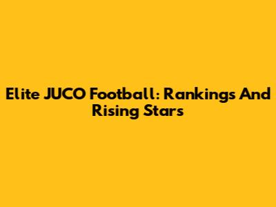 Elite JUCO Football: Rankings And Rising Stars