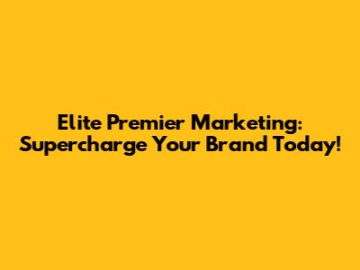 Elite Premier Marketing: Supercharge Your Brand Today!