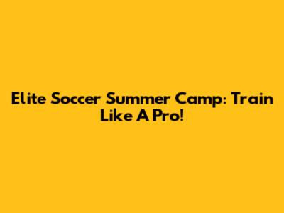 Elite Soccer Summer Camp: Train Like A Pro!