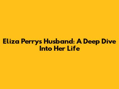 Eliza Perry's Husband: A Deep Dive Into Her Life