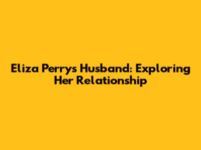 Eliza Perry's Husband: Exploring Her Relationship